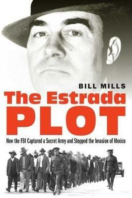 The Estrada Plot: How the FBI Captured a Secret Army and Stopped the Invasion of Mexico - Bill Mills - cover
