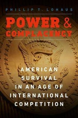 Power and Complacency: American Survival in an Age of International Competition - Phillip T Lohaus - cover