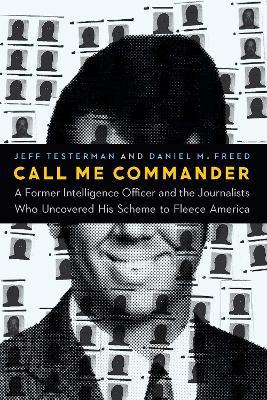 Call Me Commander: A Former Intelligence Officer and the Journalists Who Uncovered His Scheme to Fleece America - Jeff Testerman,Daniel M. Freed - cover