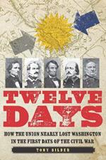 Twelve Days: How the Union Nearly Lost Washington in the First Days of the Civil War