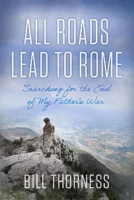 All Roads Lead to Rome: Searching for the End of My Father's War - Bill Thorness - cover