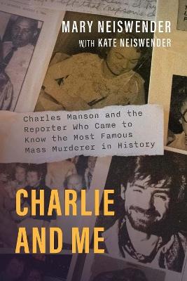Charlie and Me: Charles Manson and the Reporter Who Came to Know the Most Famous Mass Murderer in History - Mary Neiswender,Kate Neiswender - cover