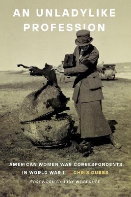 An Unladylike Profession: American Women War Correspondents in World War I - Chris Dubbs - cover