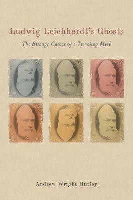 Ludwig Leichhardt's Ghosts: The Strange Career of a Traveling Myth - Andrew Wright Hurley - cover