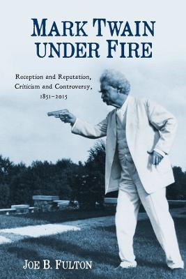 Mark Twain under Fire: Reception and Reputation, Criticism and Controversy, 1851-2015 - Joe B. Fulton - cover