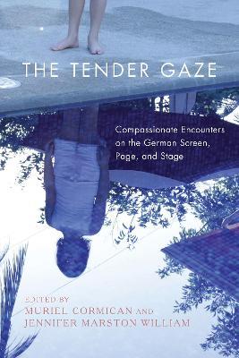 The Tender Gaze: Compassionate Encounters on the German Screen, Page, and Stage - cover