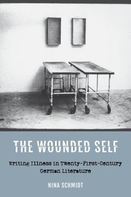 The Wounded Self: Writing Illness in Twenty-First-Century German Literature - Nina Schmidt - cover