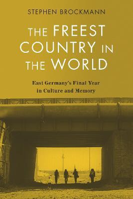 The Freest Country in the World: East Germany's Final Year in Culture and Memory - Stephen Brockmann - cover