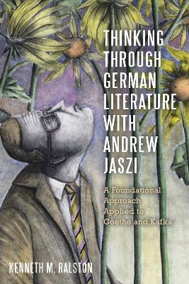 Thinking Through German Literature with Andrew Jaszi: A Foundational Approach Applied to Goethe and Kafka - Kenneth M. Ralston - cover