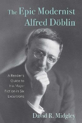 The Epic Modernist Alfred Döblin: A Reader’s Guide to His Major Fiction in Six Excursions - David R Midgley - cover