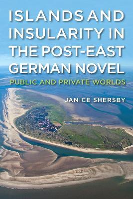 Islands and Insularity in the Post-East German Novel: Public and Private Worlds - Janice Shersby - cover