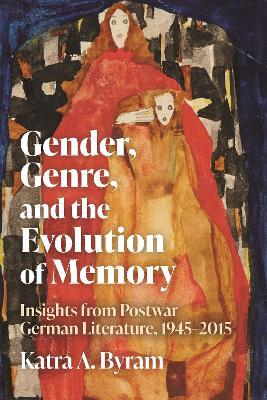 Gender, Genre, and the Evolution of Memory: Insights from Postwar German Literature, 1945-2015 - Katra A. Byram - cover