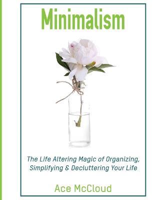 Minimalism: The Life Altering Magic of Organizing, Simplifying & Decluttering Your Life - Ace McCloud - cover