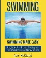 Swimming: Swimming Made Easy: Beginner and Expert Strategies For Becoming A Better Swimmer - Ace McCloud - cover