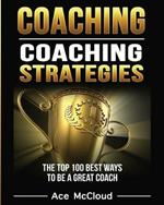 Coaching: Coaching Strategies: The Top 100 Best Ways To Be A Great Coach