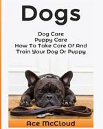 Dogs: Dog Care: Puppy Care: How To Take Care Of And Train Your Dog Or Puppy