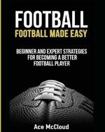 Football: Football Made Easy: Beginner and Expert Strategies For Becoming A Better Football Player