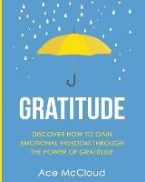Gratitude: Discover How To Gain Emotional Freedom Through The Power Of Gratitude - Ace McCloud - cover