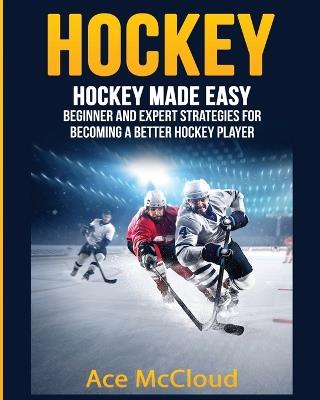Hockey: Hockey Made Easy: Beginner and Expert Strategies For Becoming A Better Hockey Player - Ace McCloud - cover