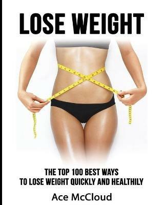 Lose Weight: The Top 100 Best Ways To Lose Weight Quickly and Healthily - Ace McCloud - cover