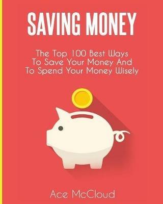 Saving Money: The Top 100 Best Ways To Save Your Money And To Spend Your Money Wisely - Ace McCloud - cover