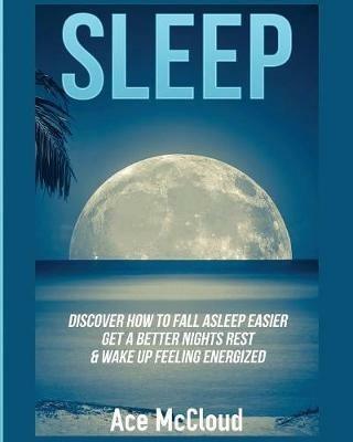 Sleep: Discover How To Fall Asleep Easier, Get A Better Nights Rest & Wake Up Feeling Energized - Ace McCloud - cover