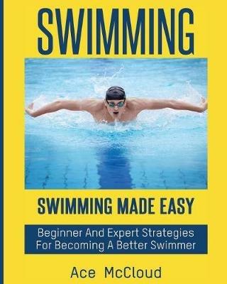 Swimming: Swimming Made Easy: Beginner and Expert Strategies For Becoming A Better Swimmer - Ace McCloud - cover
