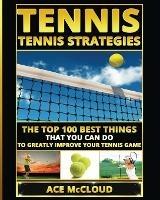 Tennis: Tennis Strategies: The Top 100 Best Things That You Can Do To Greatly Improve Your Tennis Game - Ace McCloud - cover