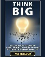 Think Big: Discover How To Expand Your Thinking In Order To Make Big Things Happen In Your Life - Ace McCloud - cover