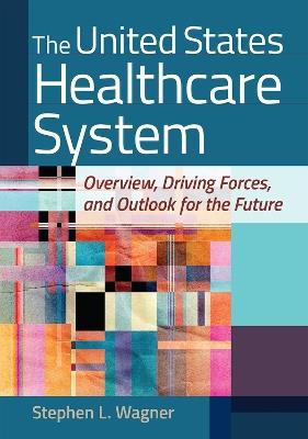 The United States Healthcare System: Overview, Driving Forces, and Outlook for the Future - Stephen L. Wagner - cover