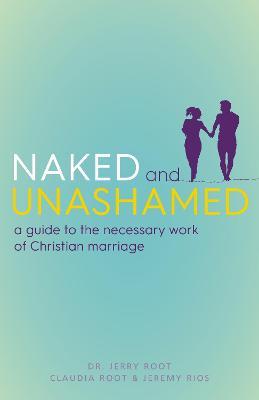 Naked and Unashamed: A Guide to the Necessary Work of Christian Marriage - Jerry Root,Claudia Root,Jeremy Rios - cover