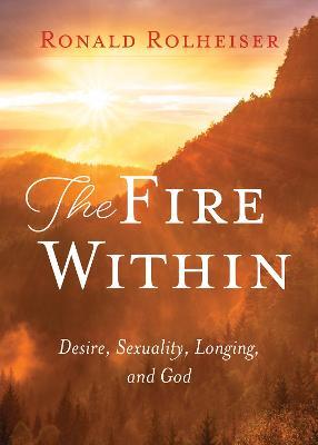 The Fire Within: Desire, Sexuality, Longing, and God - Ronald Rolheiser - cover