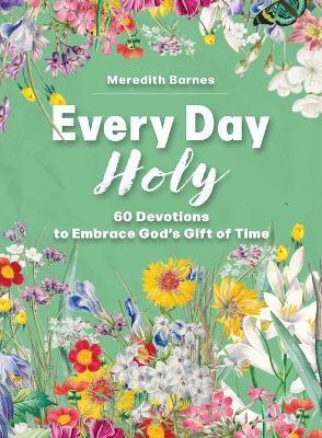 Every Day Holy: 60 Devotions to Embrace God's Gift of Time - Meredith Barnes - cover