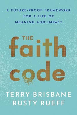 The Faith Code: A Future-Proof Framework for a Life of Meaning and Impact - Rusty Rueff,Terry Brisbane - cover