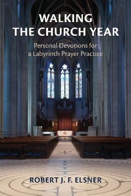 Walking the Church Year: Personal Devotions for a Labyrinth Prayer Practice - Robert J. F. Elsner - cover