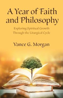 A Year of Faith and Philosophy: Exploring Spiritual Growth Through the Liturgical Cycle - Vance G. Morgan - cover