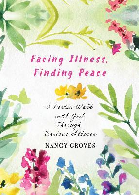 Facing Illness, Finding Peace: A Poetic Walk with God through Serious Illness - Nancy Groves - cover