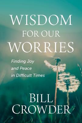 Wisdom for Our Worries: Finding Joy and Peace in Difficult Times - Bill Crowder - cover