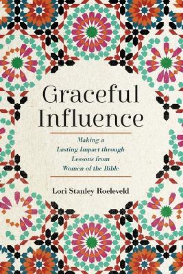 Graceful Influence: Making a Lasting Impact Through Lessons from Women of the Bible - Lori Stanley Roeleveld - cover