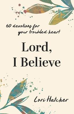 Lord, I Believe: 60 Devotions for Your Troubled Heart - Lori Hatcher - cover