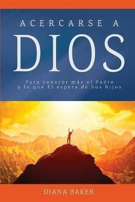 Acercarse a Dios: Para conocer mas al Padre y lo que El espera de Sus hijos - Diana Baker - cover