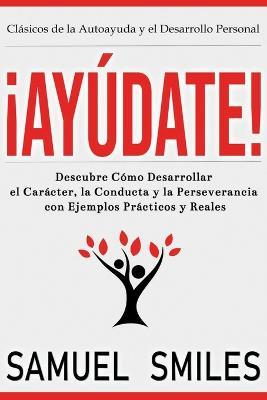 !Ayudate!: Descubre Como Desarrollar el Caracter, la Conducta y la Perseverancia con Ejemplos Practicos y Reales - Samuel Smiles - cover