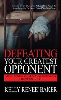Defeating Your Greatest Opponent: Seven Decisions You Must Make to Become a Champion in Life - Kelly R Baker - cover