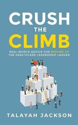 Crush the Climb: Real-World Advice for Moving Up the Healthcare Leadership Ladder - Talayah Jackson - cover