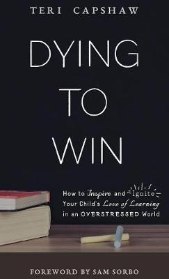 Dying to Win: How to Inspire and Ignite Your Child's Love of Learning in an Overstressed World - Teri Capshaw - cover