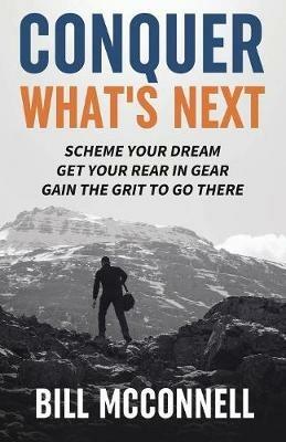 Conquer What's Next: Scheme Your Dream, Get Your Rear in Gear and Gain the Grit to Go There - Bill McConnell - cover