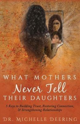 What Mothers Never Tell Their Daughters: 5 Keys to Building Trust, Restoring Connection, & Strengthening Relationships - Michelle Deering - cover