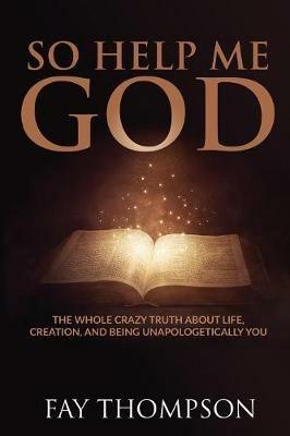 So Help Me God: The Whole Crazy Truth About Life, Creation, and Being Unapologetically You - Fay Thompson - cover