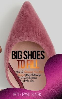 Big Shoes To Fill: How To Establish Your Own Brand When Following In The Footsteps Of An Icon - Betty Jewell Slater - cover