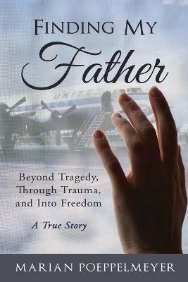 Finding My Father: Beyond Tragedy, Through Trauma, and Into Freedom - Marian Poeppelmeyer - cover